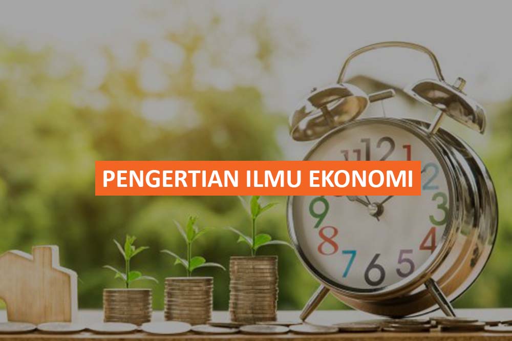 Pengertian Ilmu Ekonomi Menurut Para Ahli Dan Secara Umum